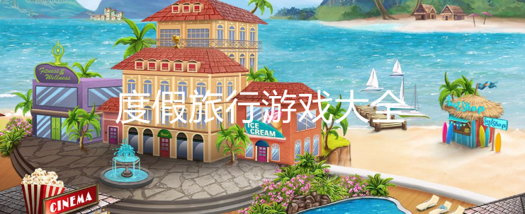 度假旅行題材手游下載-體驗悠閑自在的度假旅行類游戲推薦-沉浸式感十足的度假旅行系列游戲大全
